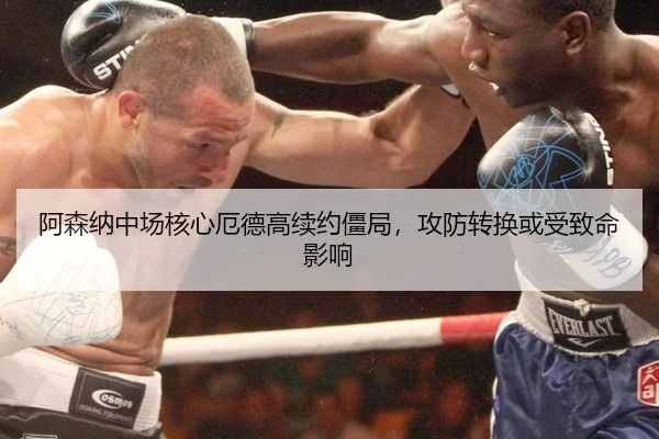 阿森纳中场核心厄德高续约僵局，攻防转换或受致命影响