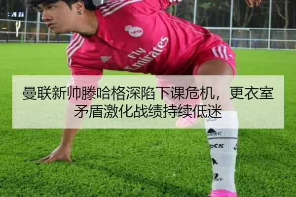 曼联新帅滕哈格深陷下课危机，更衣室矛盾激化战绩持续低迷