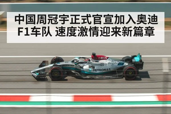 中国周冠宇正式官宣加入奥迪F1车队 速度激情迎来新篇章