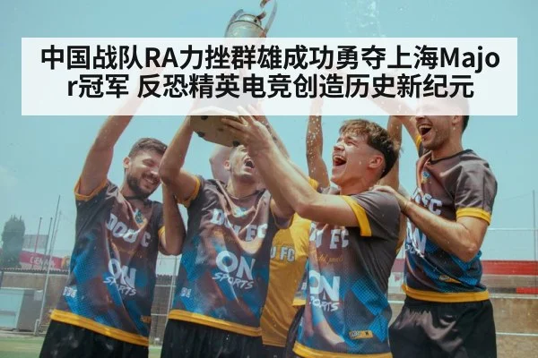 中国战队RA力挫群雄成功勇夺上海Major冠军 反恐精英电竞创造历史新纪元