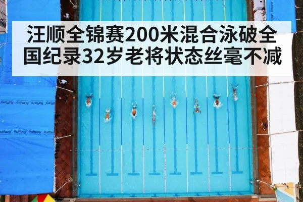汪顺全锦赛200米混合泳破全国纪录32岁老将状态丝毫不减